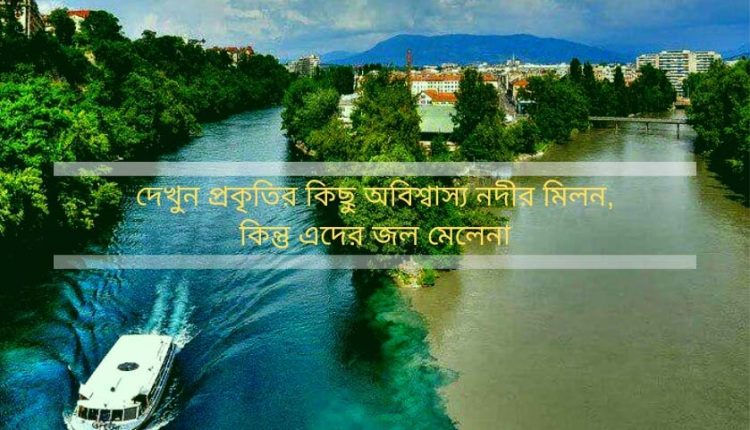 পৃথিবীর রহস্যময় কিছু নদীর মিলনস্থল, যারা একে অপরের সাথে কখনোই মেলেনা