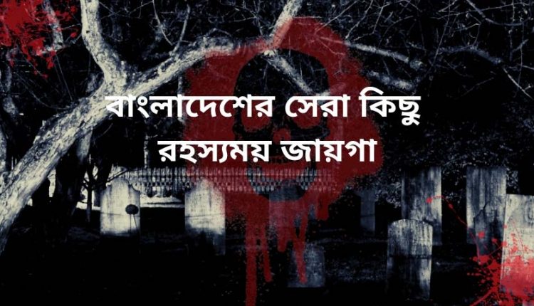 বাংলাদেশের সেরা কিছু রহস্যময় জায়গা