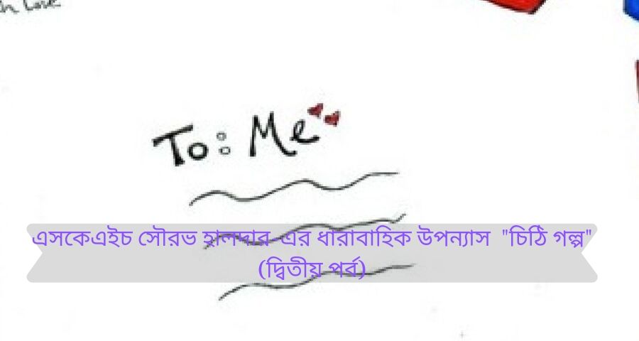 এসকেএইচ সৌরভ হালদার-এর ধারাবাহিক উপন্যাস “চিঠি গল্প”(দ্বিতীয় পর্ব) এসকেএইচ সৌরভ হালদার-এর ধারাবাহিক উপন্যাস "চিঠি গল্প"(দ্বিতীয় পর্ব) 1
